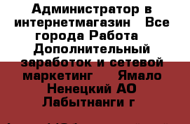 Администратор в интернетмагазин - Все города Работа » Дополнительный заработок и сетевой маркетинг   . Ямало-Ненецкий АО,Лабытнанги г.